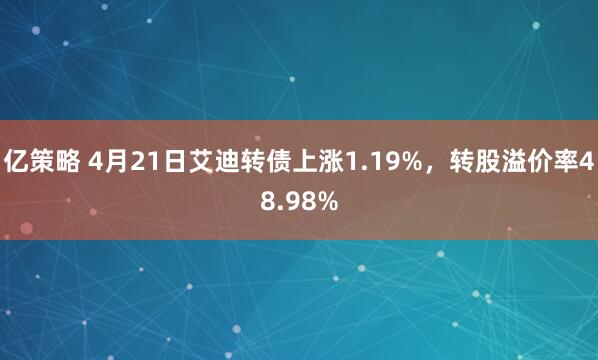 亿策略 4月21日艾迪转债上涨1.19%，转股溢价率48.98%