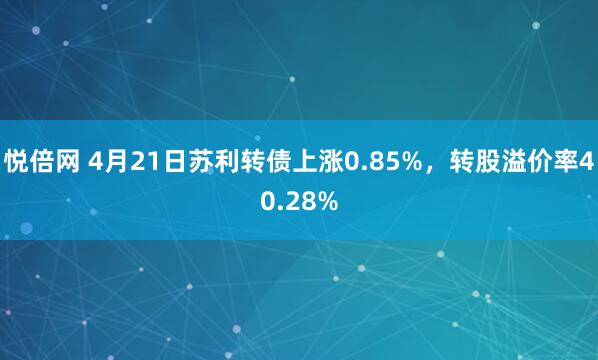 悦倍网 4月21日苏利转债上涨0.85%，转股溢价率40.28%
