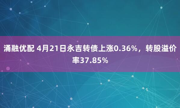 涌融优配 4月21日永吉转债上涨0.36%，转股溢价率37.85%