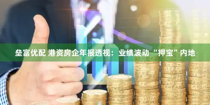 垒富优配 港资房企年报透视：业绩波动 “押宝”内地
