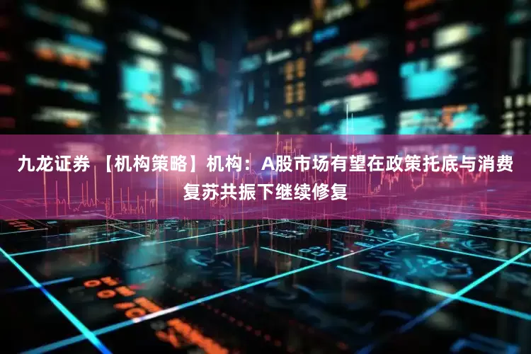 九龙证券 【机构策略】机构：A股市场有望在政策托底与消费复苏共振下继续修复