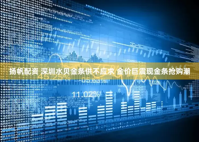 扬帆配资 深圳水贝金条供不应求 金价巨震现金条抢购潮