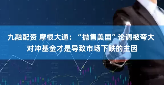 九融配资 摩根大通：“抛售美国”论调被夸大 对冲基金才是导致市场下跌的主因