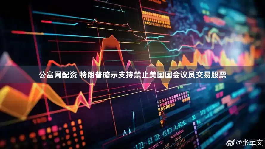 公富网配资 特朗普暗示支持禁止美国国会议员交易股票