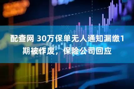 配查网 30万保单无人通知漏缴1期被作废，保险公司回应