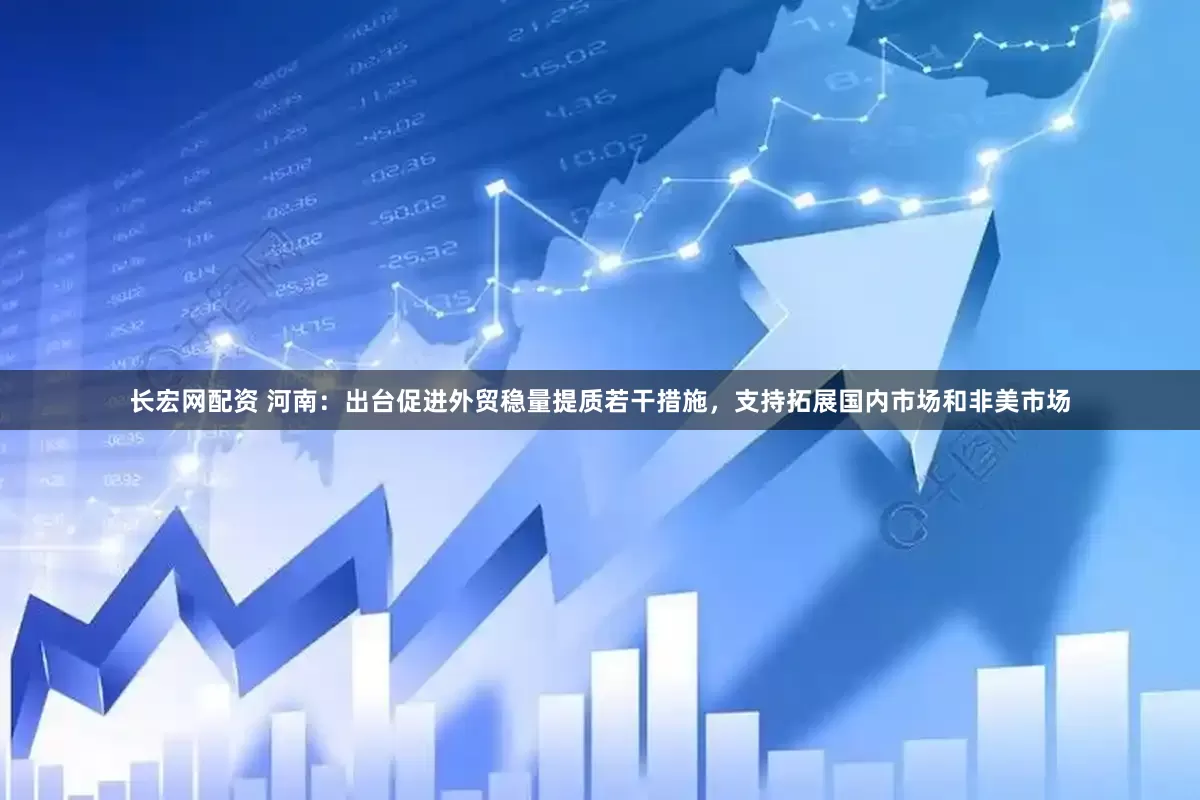 长宏网配资 河南：出台促进外贸稳量提质若干措施，支持拓展国内市场和非美市场