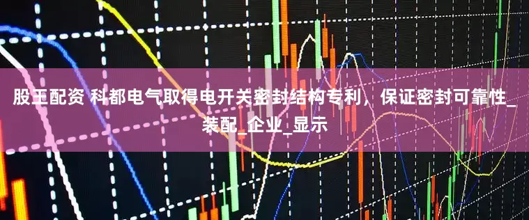 股王配资 科都电气取得电开关密封结构专利，保证密封可靠性_装配_企业_显示
