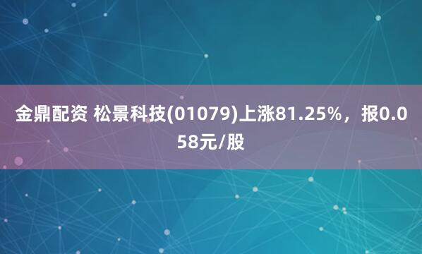 金鼎配资 松景科技(01079)上涨81.25%，报0.058元/股