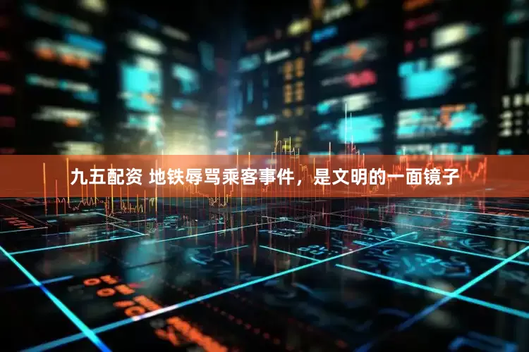 九五配资 地铁辱骂乘客事件，是文明的一面镜子