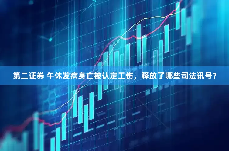 第二证券 午休发病身亡被认定工伤，释放了哪些司法讯号？