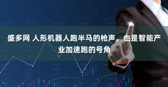 盛多网 人形机器人跑半马的枪声，也是智能产业加速跑的号角