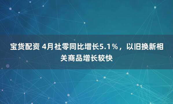 宝货配资 4月社零同比增长5.1％，以旧换新相关商品增长较快