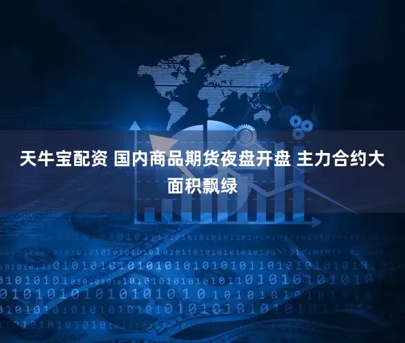 天牛宝配资 国内商品期货夜盘开盘 主力合约大面积飘绿
