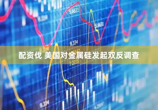 配资伐 美国对金属硅发起双反调查