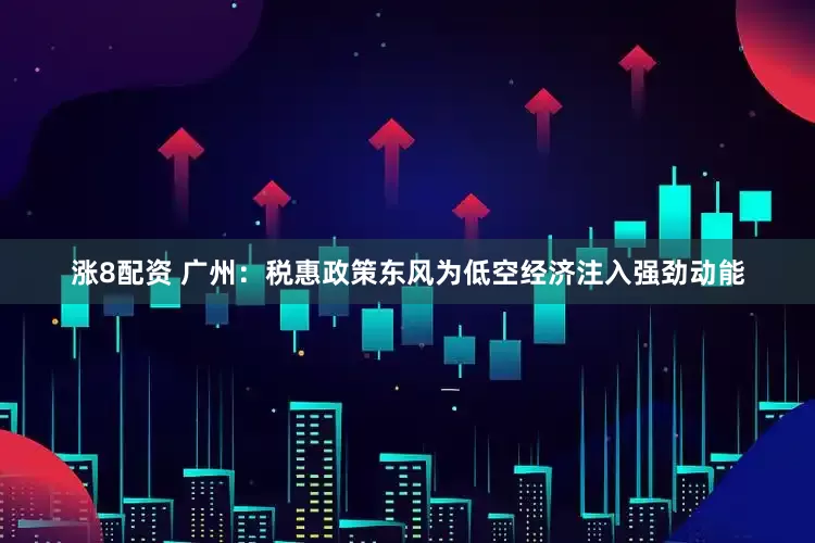 涨8配资 广州：税惠政策东风为低空经济注入强劲动能