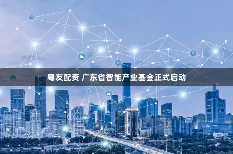 粤友配资 广东省智能产业基金正式启动