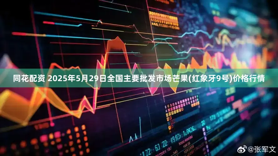 同花配资 2025年5月29日全国主要批发市场芒果(红象牙9号)价格行情