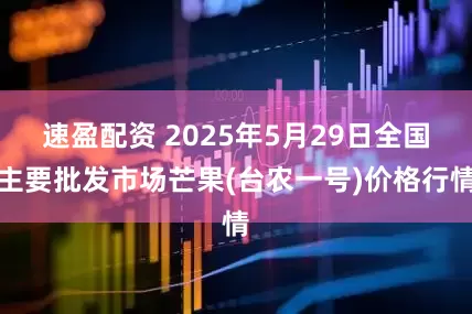 速盈配资 2025年5月29日全国主要批发市场芒果(台农一号)价格行情