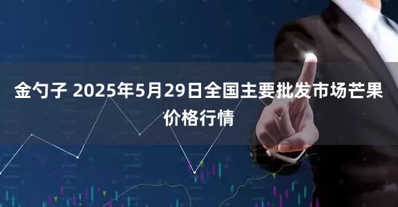 金勺子 2025年5月29日全国主要批发市场芒果价格行情
