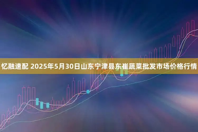 忆融速配 2025年5月30日山东宁津县东崔蔬菜批发市场价格行情