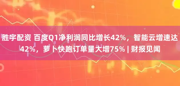 胜宇配资 百度Q1净利润同比增长42%，智能云增速达42%，萝卜快跑订单量大增75% | 财报见闻
