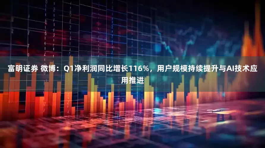 富明证券 微博：Q1净利润同比增长116%，用户规模持续提升与AI技术应用推进