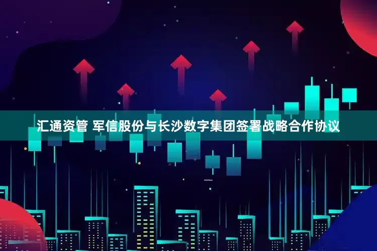 汇通资管 军信股份与长沙数字集团签署战略合作协议