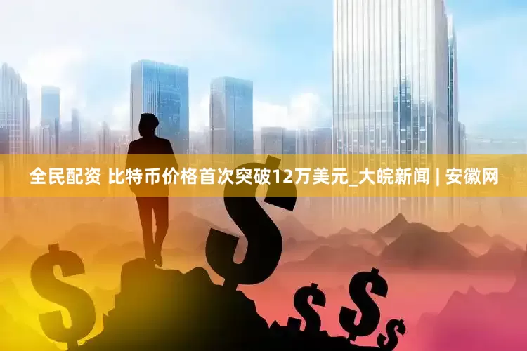 全民配资 比特币价格首次突破12万美元_大皖新闻 | 安徽网