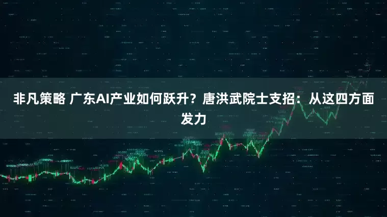 非凡策略 广东AI产业如何跃升？唐洪武院士支招：从这四方面发力
