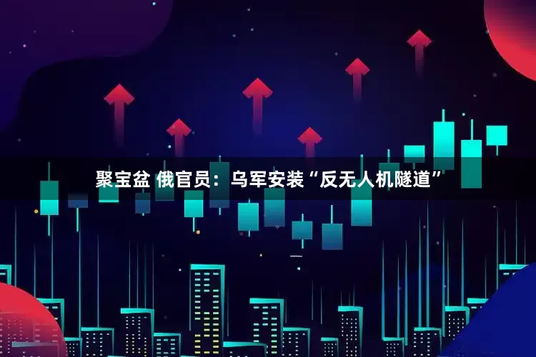 聚宝盆 俄官员：乌军安装“反无人机隧道”