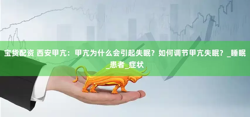 宝货配资 西安甲亢：甲亢为什么会引起失眠？如何调节甲亢失眠？_睡眠_患者_症状