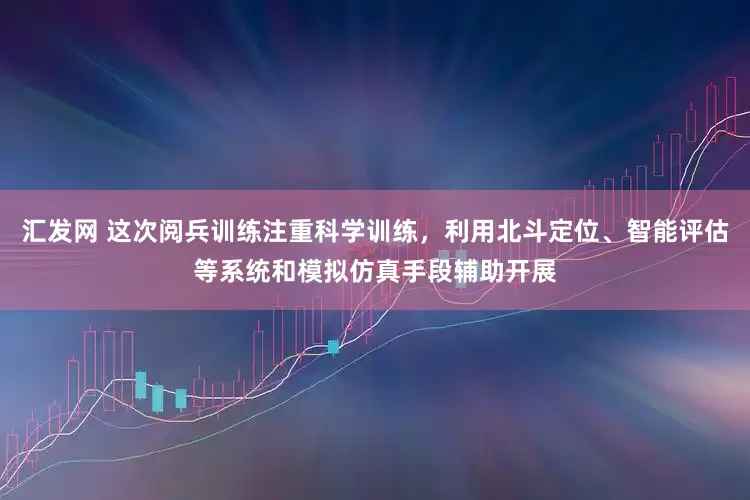 汇发网 这次阅兵训练注重科学训练，利用北斗定位、智能评估等系统和模拟仿真手段辅助开展