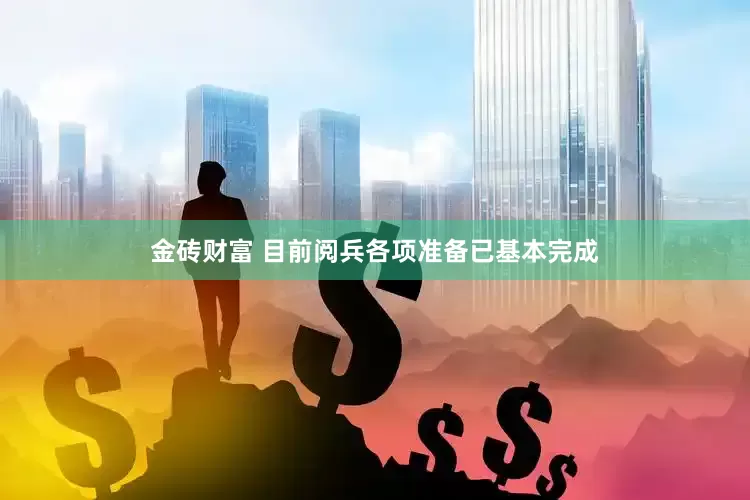 金砖财富 目前阅兵各项准备已基本完成