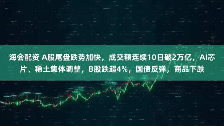 海会配资 A股尾盘跌势加快，成交额连续10日破2万亿，AI芯片、稀土集体调整，B股跌超4%，国债反弹，商品下跌