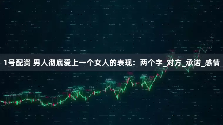 1号配资 男人彻底爱上一个女人的表现：两个字_对方_承诺_感情