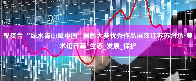 配资台 “绿水青山瞰中国”摄影大赛优秀作品展在江苏苏州承·美术馆开幕_生态_发展_保护