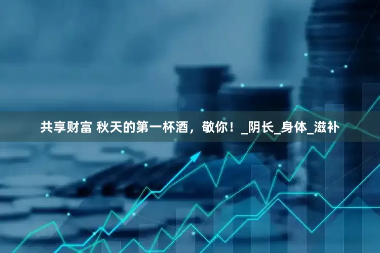 共享财富 秋天的第一杯酒，敬你！_阴长_身体_滋补