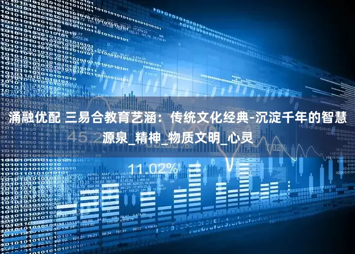 涌融优配 三易合教育艺涵：传统文化经典-沉淀千年的智慧源泉_精神_物质文明_心灵