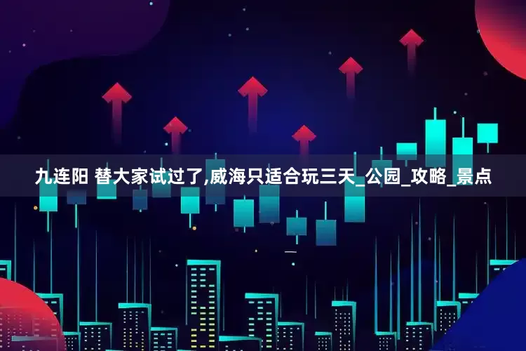 九连阳 替大家试过了,威海只适合玩三天_公园_攻略_景点