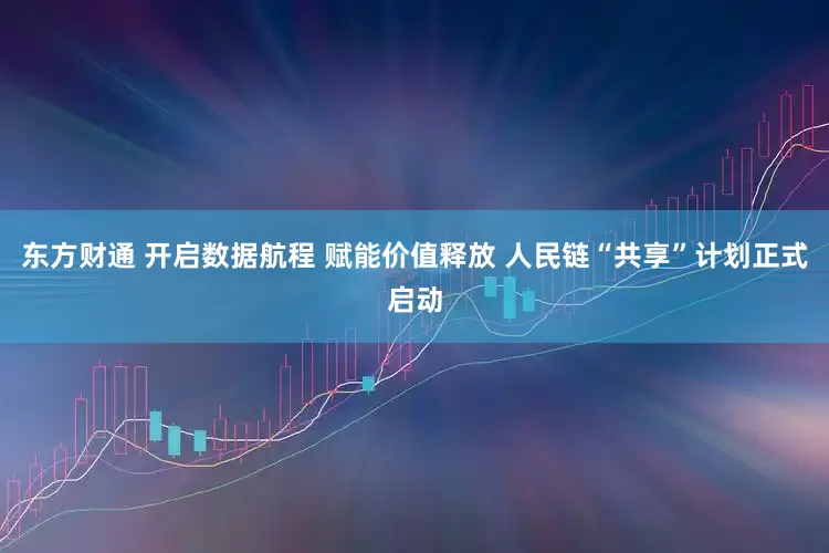 东方财通 开启数据航程 赋能价值释放 人民链“共享”计划正式启动