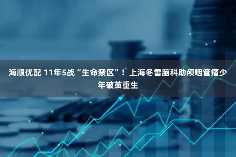 海顺优配 11年5战“生命禁区”！上海冬雷脑科助颅咽管瘤少年破茧重生