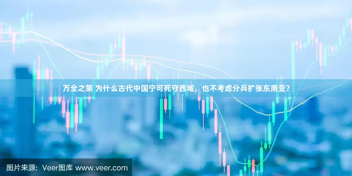 万全之策 为什么古代中国宁可死守西域，也不考虑分兵扩张东南亚？
