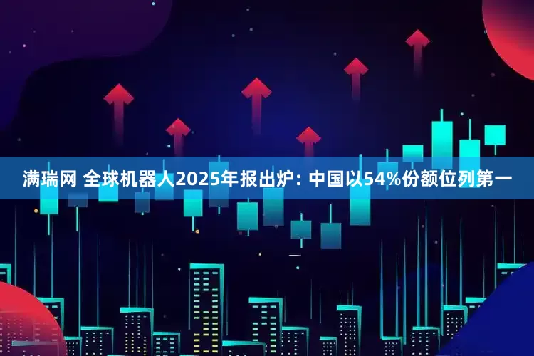 满瑞网 全球机器人2025年报出炉: 中国以54%份额位列第一
