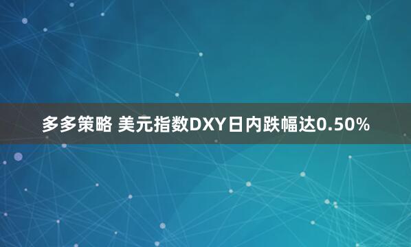 多多策略 美元指数DXY日内跌幅达0.50%