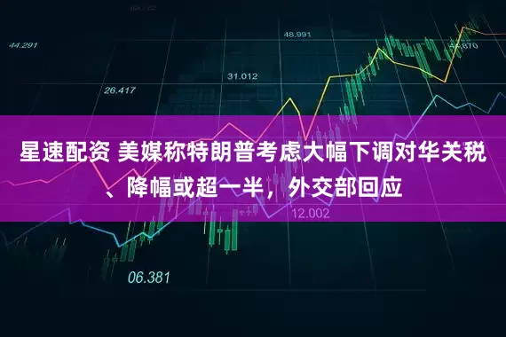 星速配资 美媒称特朗普考虑大幅下调对华关税、降幅或超一半，外交部回应