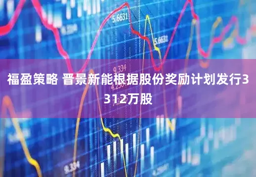 福盈策略 晋景新能根据股份奖励计划发行3312万股