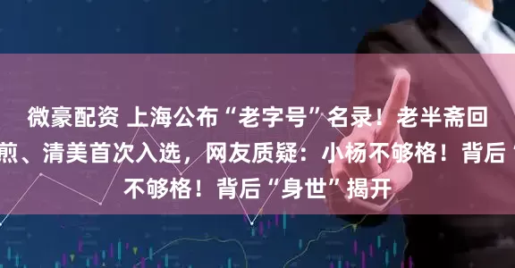 微豪配资 上海公布“老字号”名录！老半斋回归，小杨生煎、清美首次入选，网友质疑：小杨不够格！背后“身世”揭开