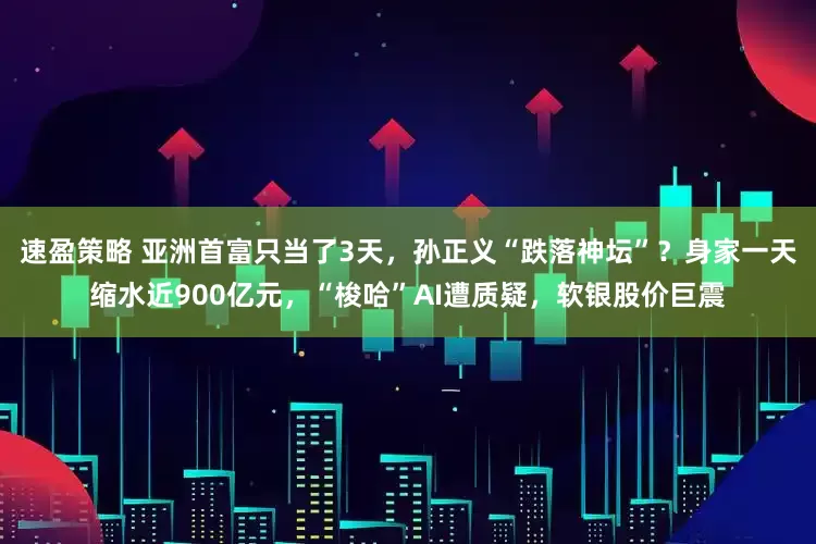 速盈策略 亚洲首富只当了3天，孙正义“跌落神坛”？身家一天缩水近900亿元，“梭哈”AI遭质疑，软银股价巨震