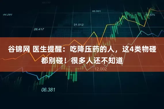 谷锦网 医生提醒：吃降压药的人，这4类物碰都别碰！很多人还不知道